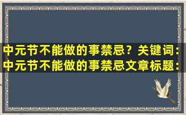 中元节不能做的事禁忌？关键词：中元节不能做的事禁忌

文章标题：中元节期间禁忌事项大盘点