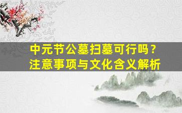 中元节公墓扫墓可行吗？注意事项与文化含义解析