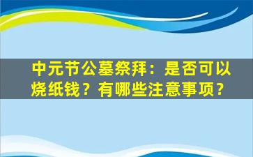 中元节公墓祭拜：是否可以烧纸钱？有哪些注意事项？