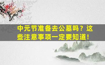 中元节准备去公墓吗？这些注意事项一定要知道！