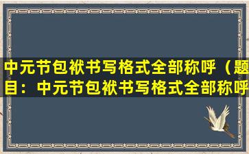 中元节包袱书写格式全部称呼（题目：中元节包袱书写格式全部称呼——传统与创新的完美结合）