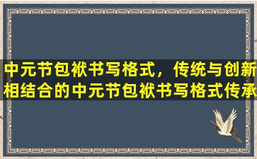 中元节包袱书写格式，传统与创新相结合的中元节包袱书写格式传承与创新