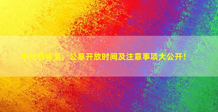 中元节将至，公墓开放时间及注意事项大公开！