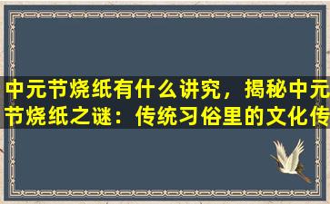 中元节烧纸有什么讲究，揭秘中元节烧纸之谜：传统习俗里的文化传承