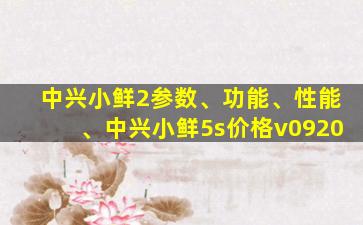 中兴小鲜2参数、功能、性能、中兴小鲜5s价格v0920
