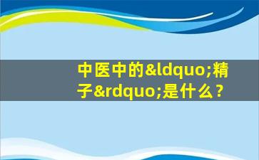 中医中的“精子”是什么？