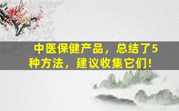 中医保健产品，总结了5种方法，建议收集它们！