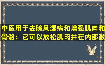 中医用于去除风湿病和增强肌肉和骨骼：它可以放松肌肉并在内部激活子午线，除湿和排毒，并可以消除风并阻止外部瘙痒