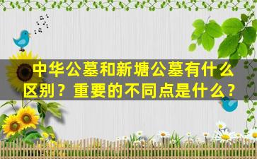 中华公墓和新塘公墓有什么区别？重要的不同点是什么？