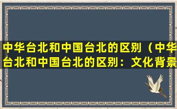 中华台北和中国台北的区别（中华台北和中国台北的区别：文化背景与历史传承）