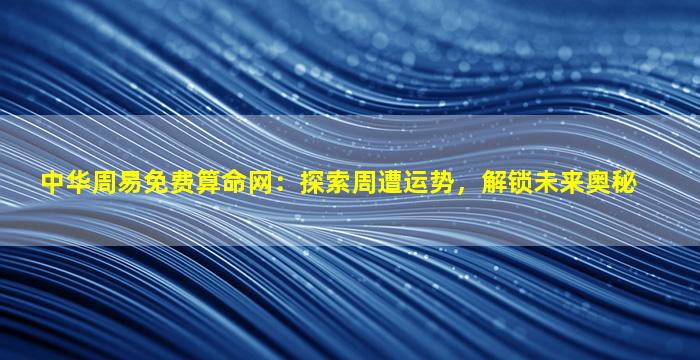 中华周易免费算命网：探索周遭运势，解锁未来奥秘
