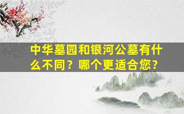 中华墓园和银河公墓有什么不同？哪个更适合您？