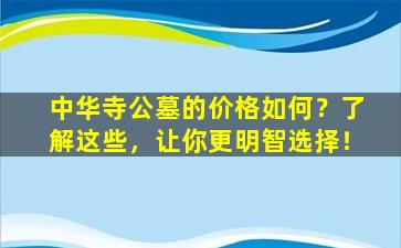 中华寺公墓的价格如何？了解这些，让你更明智选择！