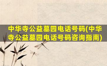 中华寺公益墓园电话号码(中华寺公益墓园电话号码咨询指南)