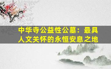 中华寺公益性公墓：最具人文关怀的永恒安息之地