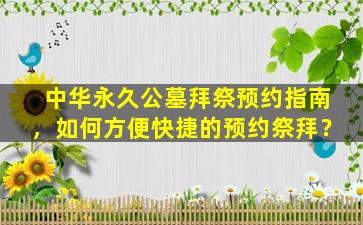 中华永久公墓拜祭预约指南，如何方便快捷的预约祭拜？