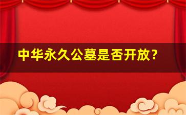 中华永久公墓是否开放？