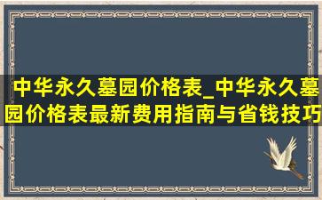 中华永久墓园价格表_中华永久墓园价格表最新费用指南与省钱技巧