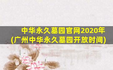 中华永久墓园官网2020年(广州中华永久墓园开放时间)