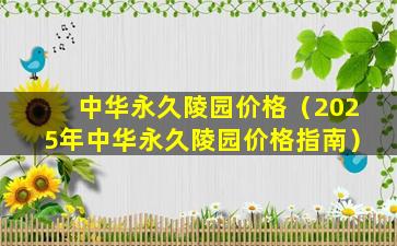 中华永久陵园价格（2025年中华永久陵园价格指南）