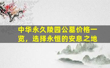 中华永久陵园公墓价格一览，选择永恒的安息之地