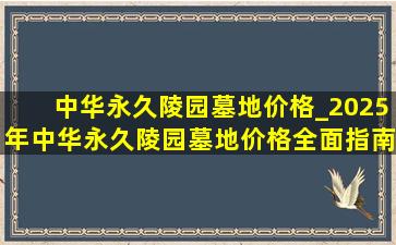 中华永久陵园墓地价格_2025年中华永久陵园墓地价格全面指南