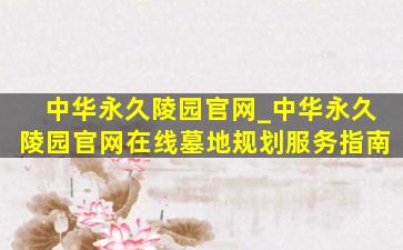 中华永久陵园官网_中华永久陵园官网在线墓地规划服务指南