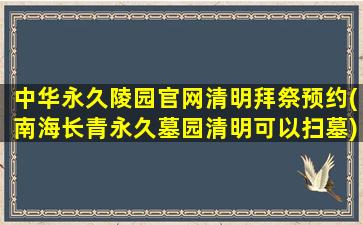 中华永久陵园官网清明拜祭预约(南海长青永久墓园清明可以扫墓)