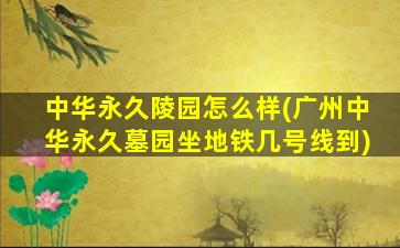 中华永久陵园怎么样(广州中华永久墓园坐地铁几号线到)