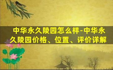 中华永久陵园怎么样-中华永久陵园价格、位置、评价详解