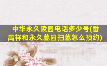 中华永久陵园电话多少号(番禺祥和永久墓园扫墓怎么预约)