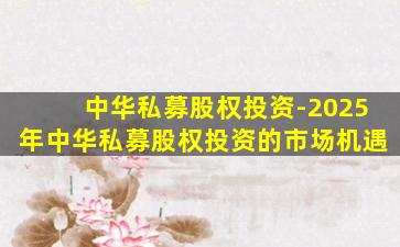 中华私募股权投资-2025年中华私募股权投资的市场机遇