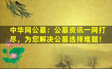 中华网公墓：公墓资讯一网打尽，为您解决公墓选择难题！