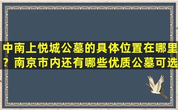 中南上悦城公墓的具体位置在哪里？南京市内还有哪些优质公墓可选择？