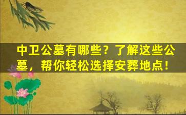 中卫公墓有哪些？了解这些公墓，帮你轻松选择安葬地点！