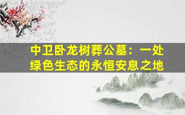 中卫卧龙树葬公墓：一处绿色生态的永恒安息之地