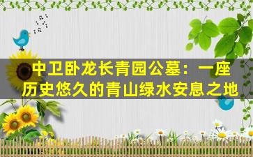 中卫卧龙长青园公墓：一座历史悠久的青山绿水安息之地
