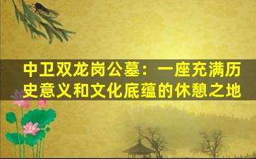 中卫双龙岗公墓：一座充满历史意义和文化底蕴的休憩之地