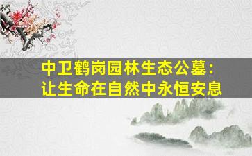 中卫鹤岗园林生态公墓：让生命在自然中永恒安息