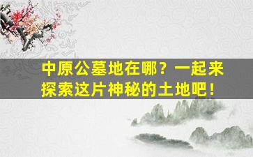中原公墓地在哪？一起来探索这片神秘的土地吧！