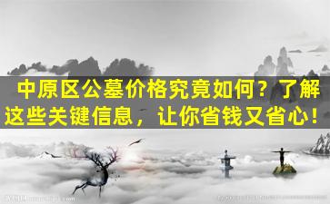 中原区公墓价格究竟如何？了解这些关键信息，让你省钱又省心！