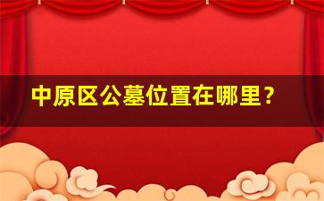 中原区公墓位置在哪里？