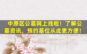 中原区公墓网上线啦！了解公墓资讯，预约墓位从此更方便！