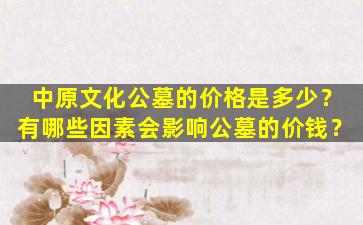 中原文化公墓的价格是多少？有哪些因素会影响公墓的价钱？