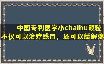 中国专利医学小chaihu颗粒不仅可以治疗感冒，还可以缓解疼痛，而且会产生这些重大影响！