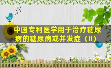 中国专利医学用于治疗糖尿病的糖尿病或并发症（II）