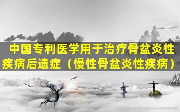 中国专利医学用于治疗骨盆炎性疾病后遗症（慢性骨盆炎性疾病）