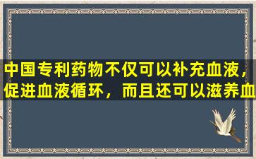 中国专利药物不仅可以补充血液，促进血液循环，而且还可以滋养血液，并且可以称为“伟大的救主”！