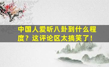 中国人爱听八卦到什么程度？这评论区太搞笑了！