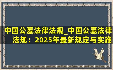 中国公墓法律法规_中国公墓法律法规：2025年最新规定与实施指南